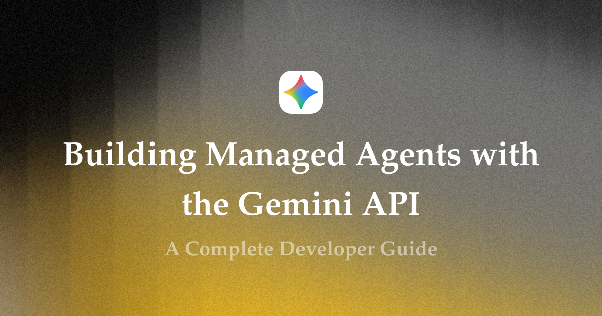 Building Managed Agents with the Gemini API: A Complete Developer Guide